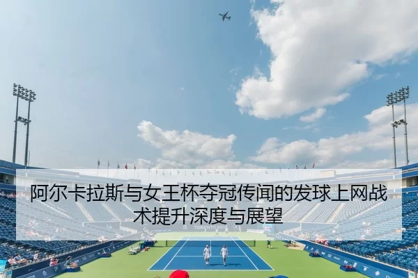 阿尔卡拉斯与女王杯夺冠传闻的发球上网战术提升深度与展望