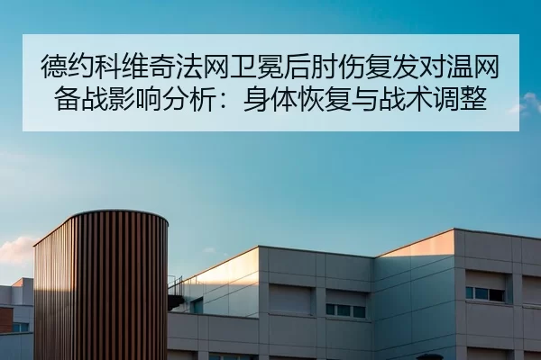 德约科维奇法网卫冕后肘伤复发对温网备战影响分析：身体恢复与战术调整