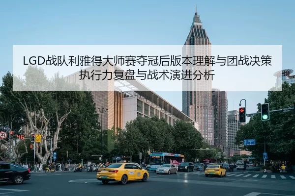 LGD战队利雅得大师赛夺冠后版本理解与团战决策执行力复盘与战术演进分析