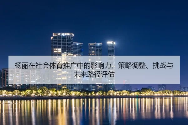 杨丽在社会体育推广中的影响力、策略调整、挑战与未来路径评估
