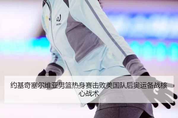 约基奇塞尔维亚男篮热身赛击败美国队后奥运备战核心战术
